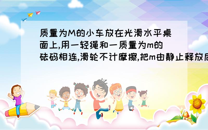 质量为M的小车放在光滑水平桌面上,用一轻绳和一质量为m的砝码相连,滑轮不计摩擦,把m由静止释放后,求线对m的拉力大小及方向（定滑轮在桌边上,m悬在空中,绳左端连小车,过定滑轮连接m）