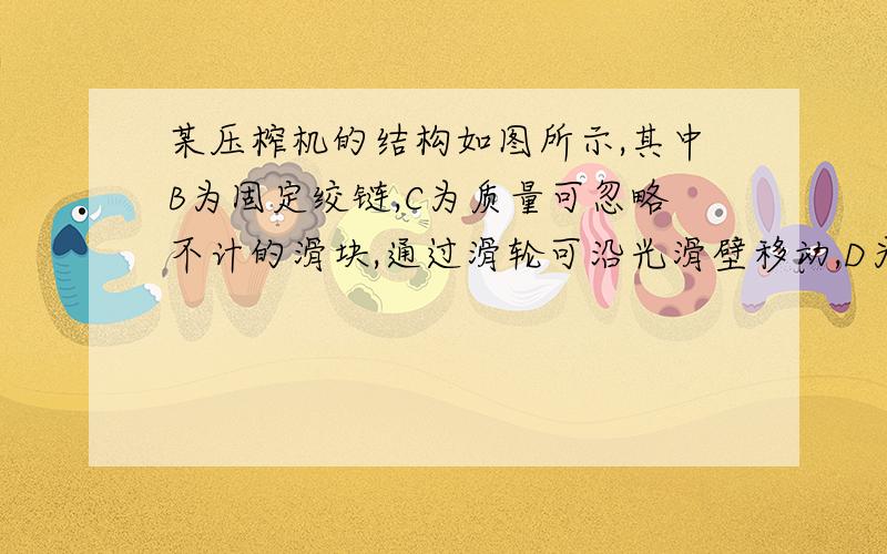 某压榨机的结构如图所示,其中B为固定绞链,C为质量可忽略不计的滑块,通过滑轮可沿光滑壁移动,D为被压榨的物体.当在铰链A处作用一垂直于壁的压力F时,物体D所受的压力等于______.压榨机如图