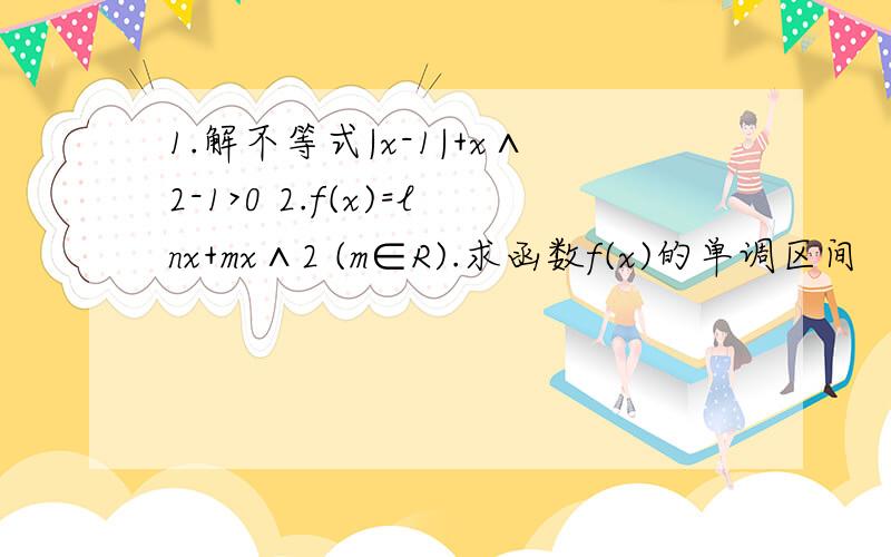 1.解不等式|x-1|+x∧2-1>0 2.f(x)=lnx+mx∧2 (m∈R).求函数f(x)的单调区间