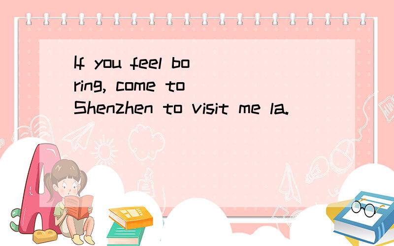 If you feel boring, come to Shenzhen to visit me la.