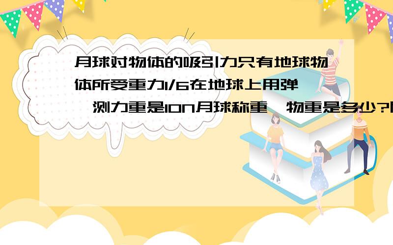 月球对物体的吸引力只有地球物体所受重力1/6在地球上用弹簧测力重是10N月球称重,物重是多少?质量是多少?