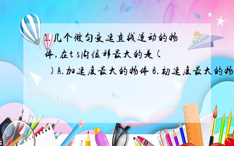 1.几个做匀变速直线运动的物体,在t s内位移最大的是( )A.加速度最大的物体 B.初速度最大的物体C.末速度最大的物体 D.平均速度最大的物体2.若某物体做初速度为零的匀加速直线运动,则( )A.第4