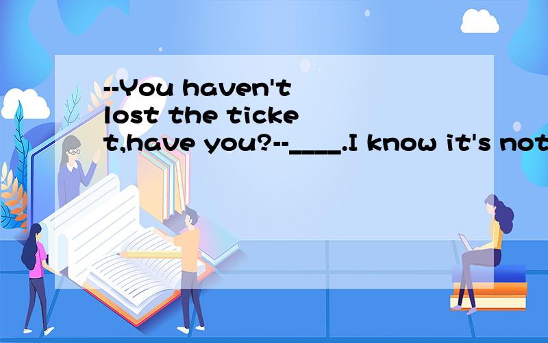 --You haven't lost the ticket,have you?--____.I know it's not easy to get another one at the moment.A.I hope not.B.Yes,I have.C.I hope so.D.Yes,I'm afraid so.Please give me the answer and tell me why.