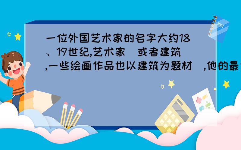 一位外国艺术家的名字大约18、19世纪,艺术家（或者建筑,一些绘画作品也以建筑为题材）,他的最大特点是画作风格比较特别,仔细观察其作品会发现许多荒诞的地方,在一些作品中表现出根本