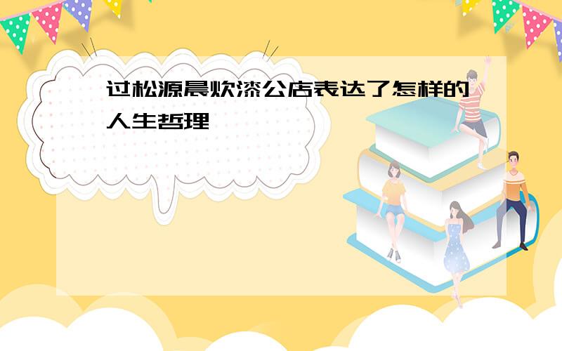 过松源晨炊漆公店表达了怎样的人生哲理