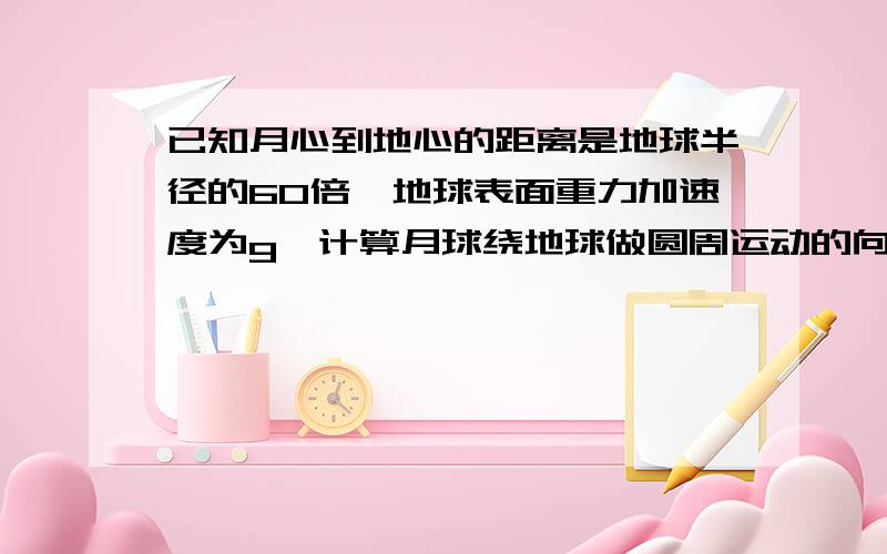 已知月心到地心的距离是地球半径的60倍,地球表面重力加速度为g,计算月球绕地球做圆周运动的向心加速度