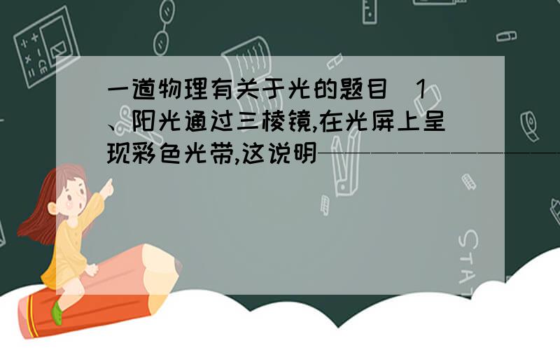 一道物理有关于光的题目（1）、阳光通过三棱镜,在光屏上呈现彩色光带,这说明————————————；（2）、用温度计测试不同光的热效应时,可以————————————,从而使