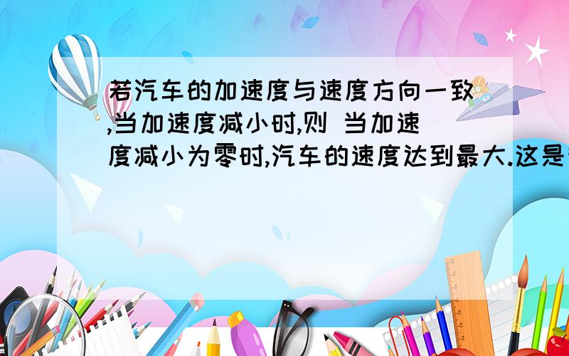 若汽车的加速度与速度方向一致,当加速度减小时,则 当加速度减小为零时,汽车的速度达到最大.这是我从一个选择题中节选出来的,答案说这个选项是正确的,但是我认为汽车的速度不会达到最