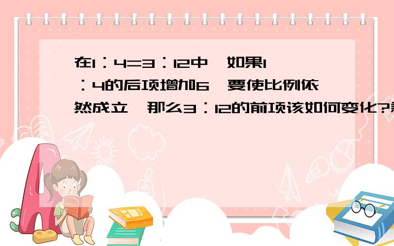 在1：4=3：12中,如果1：4的后项增加6,要使比例依然成立,那么3：12的前项该如何变化?急