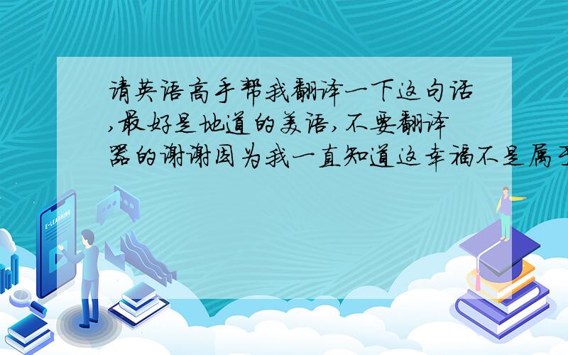 请英语高手帮我翻译一下这句话,最好是地道的美语,不要翻译器的谢谢因为我一直知道这幸福不是属于我的,我只是在得到怜悯. 我一直想问你却不敢知道答案的是你有没有过一点点喜欢我.