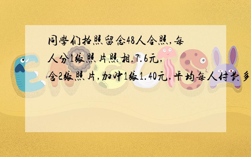 同学们拍照留念48人合照,每人分1张照片照相.7.6元,含2张照片,加冲1张1.40元,平均每人付费多少元?