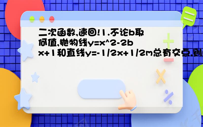 二次函数,速回!1.不论b取何值,抛物线y=x^2-2bx+1和直线y=-1/2x+1/2m总有交点,则m的取值范围为（  ）2.已知二次函数y=2x^2-4mx+m^2,若函数的图像与x轴的交点为A,B,顶点为C,且S△ABC=4根号2,求m的值.