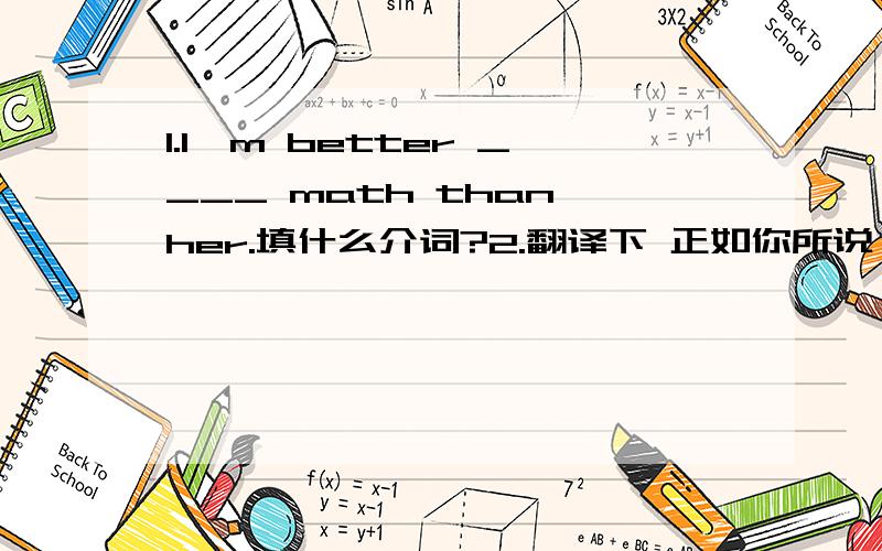 1.I'm better ____ math than her.填什么介词?2.翻译下 正如你所说,他是不可以相信的______________________________________