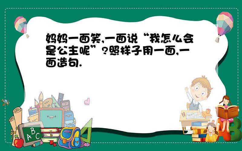 妈妈一面笑,一面说“我怎么会是公主呢”?照样子用一面,一面造句.