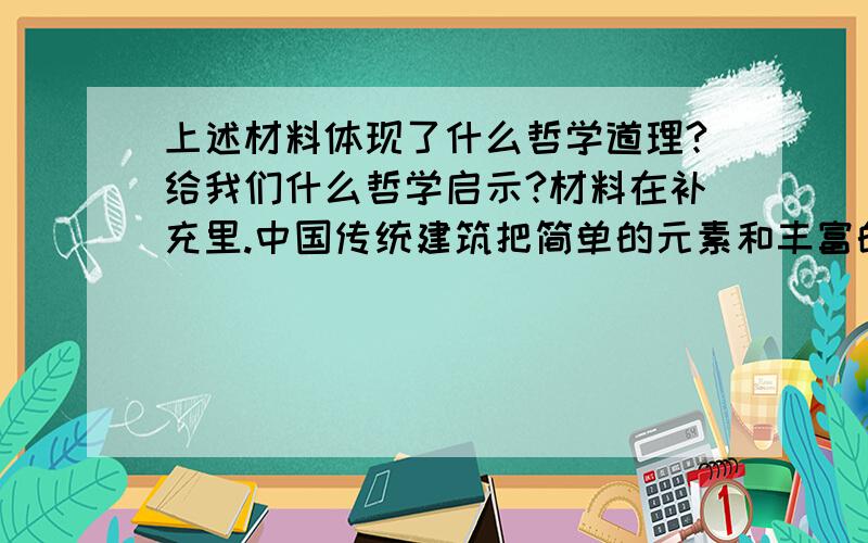 上述材料体现了什么哲学道理?给我们什么哲学启示?材料在补充里.中国传统建筑把简单的元素和丰富的原则巧妙地糅合在一起，构成了极为独特的建筑体系。这一体系的精髓在于单体建筑因