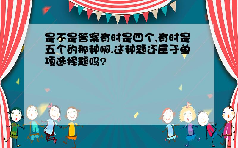 是不是答案有时是四个,有时是五个的那种啊.这种题还属于单项选择题吗?