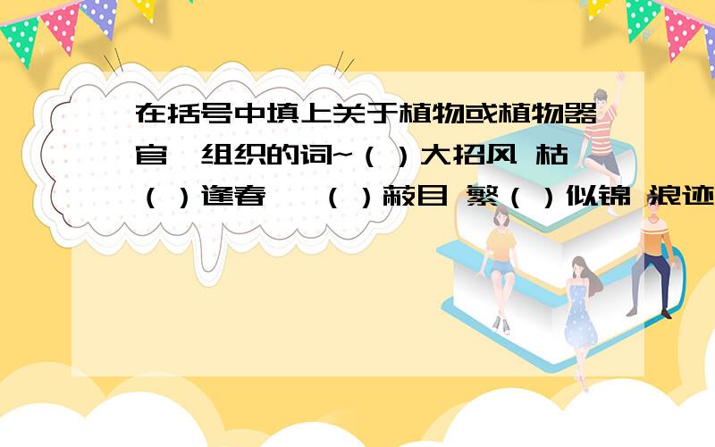 在括号中填上关于植物或植物器官、组织的词~（）大招风 枯（）逢春 一（）蔽目 繁（）似锦 浪迹（）踪