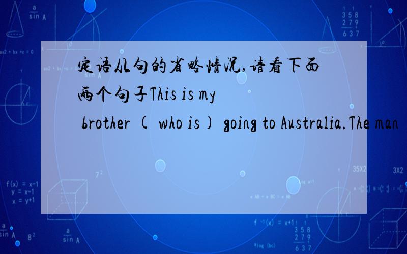 定语从句的省略情况,请看下面两个句子This is my brother ( who is) going to Australia.The man ( who is ) standing behing the counter.为什么第一句中who is 不能省略,第二句中who is 可以省略