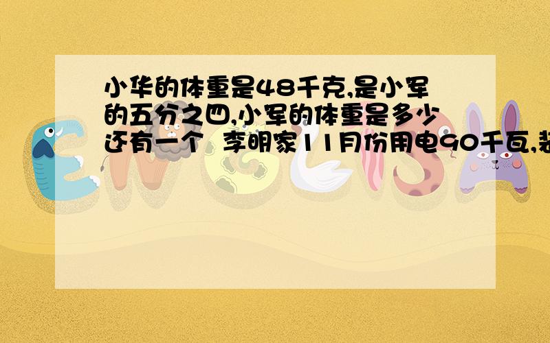 小华的体重是48千克,是小军的五分之四,小军的体重是多少还有一个  李明家11月份用电90千瓦,装上节能灯泡,12月份比11月份节约了六分之一,十二月用电量是多少除号用÷表示  （在搜狗里打chu