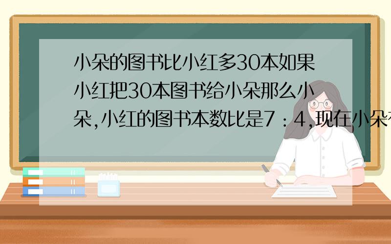 小朵的图书比小红多30本如果小红把30本图书给小朵那么小朵,小红的图书本数比是7：4,现在小朵有多少本图书?要算是,网上的那个看不懂