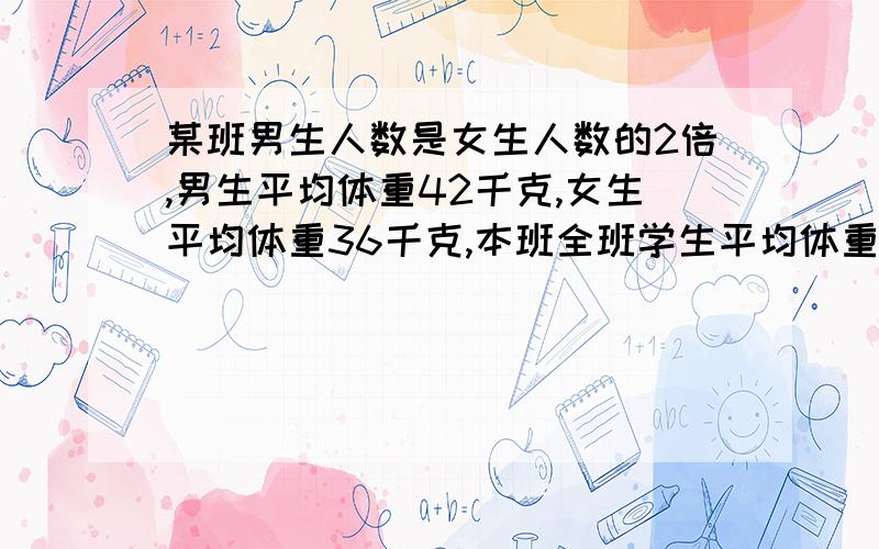 某班男生人数是女生人数的2倍,男生平均体重42千克,女生平均体重36千克,本班全班学生平均体重多少千克?