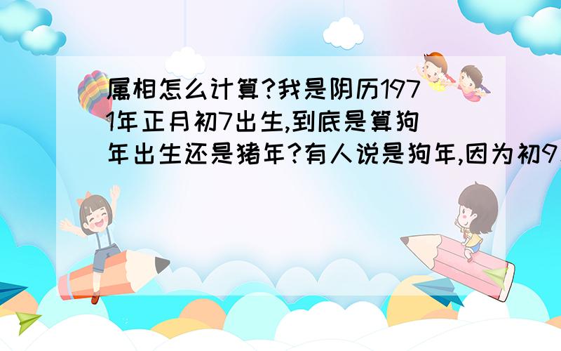 属相怎么计算?我是阴历1971年正月初7出生,到底是算狗年出生还是猪年?有人说是狗年,因为初9才立春.今年年龄应该多大?