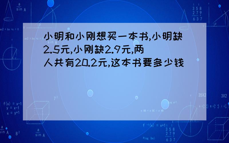 小明和小刚想买一本书,小明缺2.5元,小刚缺2.9元,两人共有20.2元,这本书要多少钱