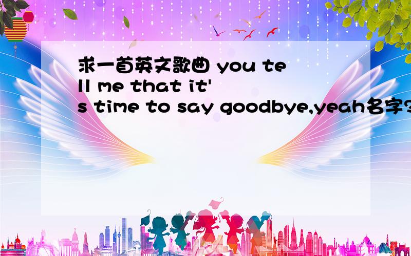 求一首英文歌曲 you tell me that it's time to say goodbye,yeah名字?歌词会一点whatever you do wgerever you go