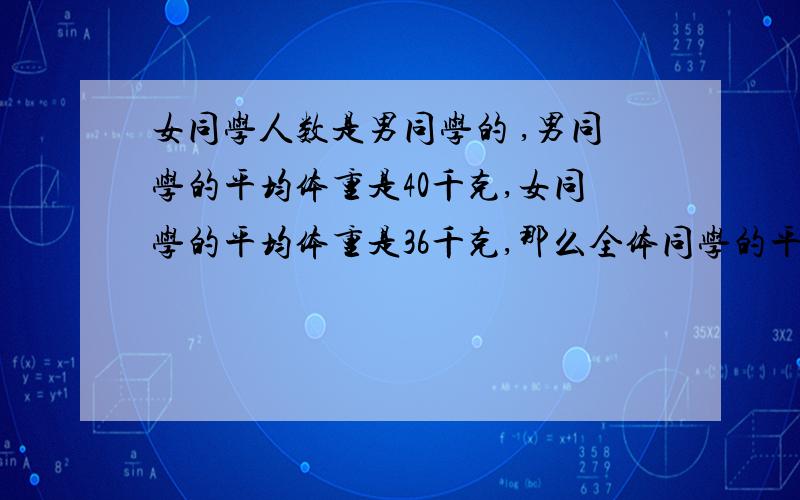 女同学人数是男同学的 ,男同学的平均体重是40千克,女同学的平均体重是36千克,那么全体同学的平均体重女同学人数是男同学的5分之三,男同学的平均体重是40千克,女同学的平均体重是36千克,