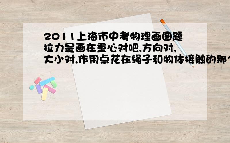 2011上海市中考物理画图题拉力是画在重心对吧,方向对,大小对,作用点花在绳子和物体接触的那个点上,是不是扣一分?