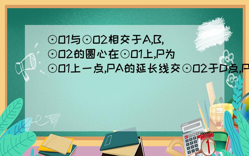 ⊙O1与⊙O2相交于A,B,⊙O2的圆心在⊙O1上,P为⊙O1上一点,PA的延长线交⊙O2于D点,PB交⊙O2于C点求证：PA/AD=PC/BC