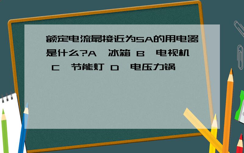 额定电流最接近为5A的用电器是什么?A、冰箱 B、电视机 C、节能灯 D、电压力锅