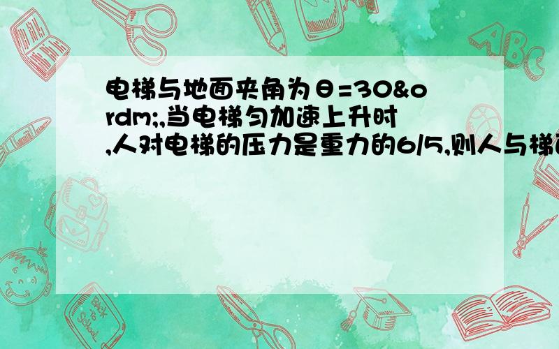 电梯与地面夹角为θ=30º,当电梯匀加速上升时,人对电梯的压力是重力的6/5,则人与梯面间的摩?2电梯与地面夹角为θ=30º,当电梯匀加速上升时,人对电梯的压力是重力的6/5,则人与梯面间的