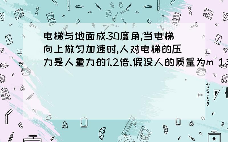 电梯与地面成30度角,当电梯向上做匀加速时,人对电梯的压力是人重力的1.2倍.假设人的质量为m 1.求电梯的加速度