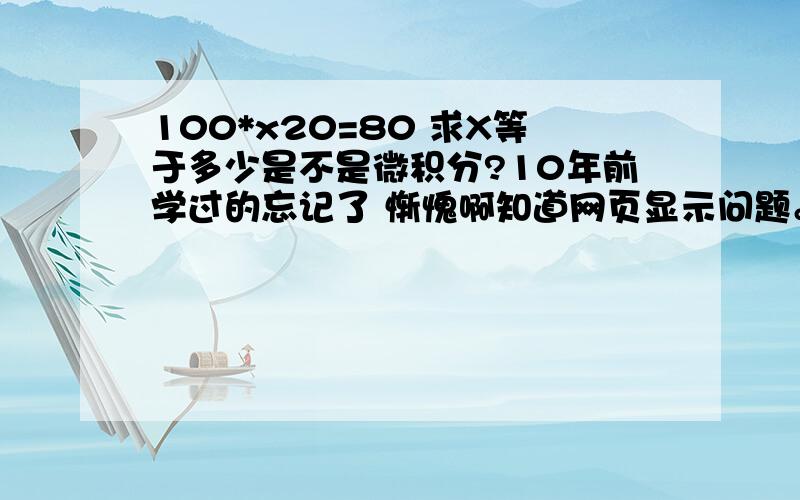 100*x20=80 求X等于多少是不是微积分?10年前学过的忘记了 惭愧啊知道网页显示问题。20次方没显示为上标。补充题目为100乘与X的20次方等于80求X为多少