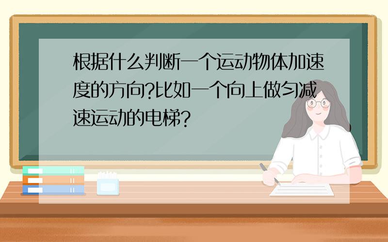 根据什么判断一个运动物体加速度的方向?比如一个向上做匀减速运动的电梯?