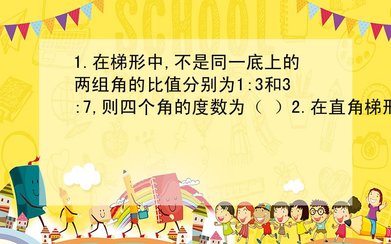 1.在梯形中,不是同一底上的两组角的比值分别为1:3和3:7,则四个角的度数为（ ）2.在直角梯形ABCD中,AB=4,AD=4.5,∠C=30°,则DC= ,BC= .( )A.8,4倍根号3 B.8,（4.5+4倍根号3 ） C.（4.5+4倍根号3 ）,8 D.8,(4倍根