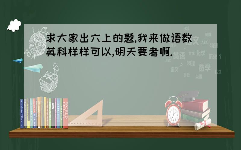 求大家出六上的题,我来做语数英科样样可以,明天要考啊.