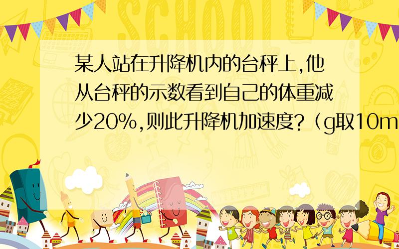 某人站在升降机内的台秤上,他从台秤的示数看到自己的体重减少20%,则此升降机加速度?（g取10m/s²）