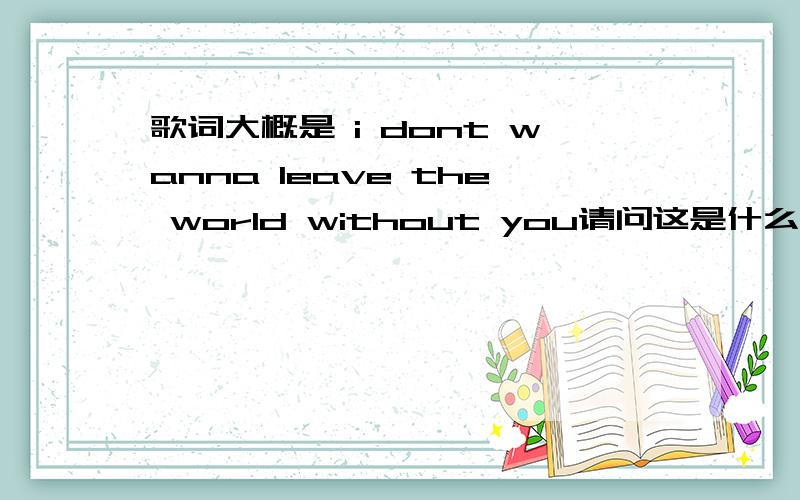 歌词大概是 i dont wanna leave the world without you请问这是什么歌呀!是一个男的唱的!