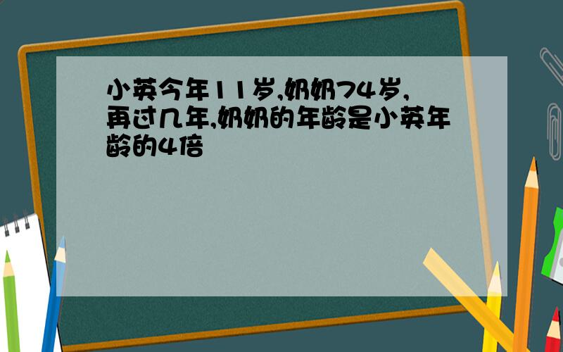 小英今年11岁,奶奶74岁,再过几年,奶奶的年龄是小英年龄的4倍