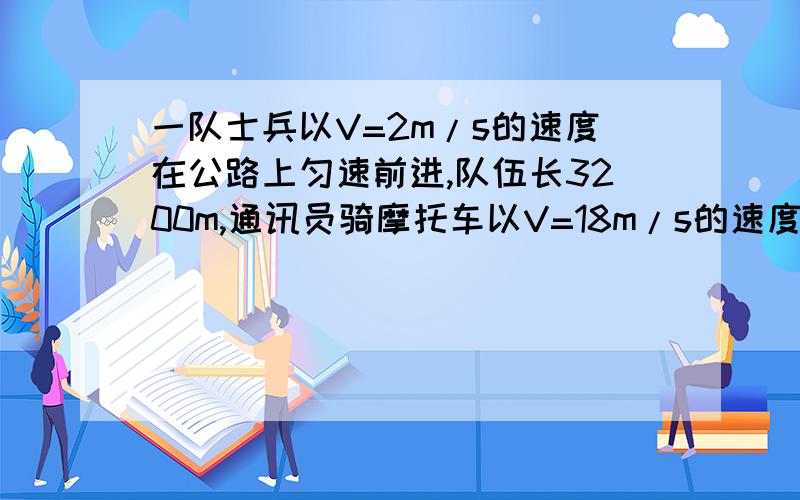 一队士兵以V=2m/s的速度在公路上匀速前进,队伍长3200m,通讯员骑摩托车以V=18m/s的速度从队向队首传送命令,到达队首后立即调转车头以原速返回队尾,求通讯员往返一次的时间是多长?