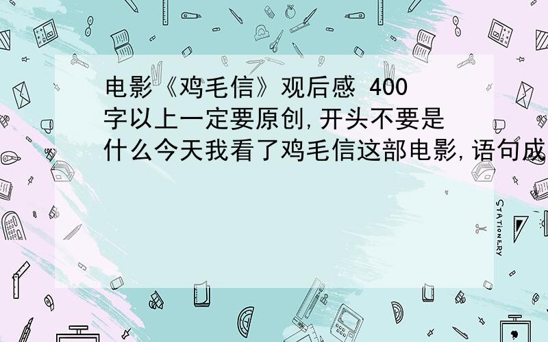 电影《鸡毛信》观后感 400字以上一定要原创,开头不要是什么今天我看了鸡毛信这部电影,语句成熟点,400字以上.主要内容和感受都要有,感受要多,下午急用,真没有时间了!