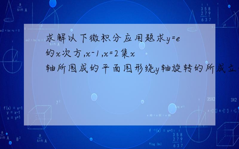 求解以下微积分应用题求y=e的x次方,x-1,x=2集x轴所围成的平面图形绕y轴旋转的所成立体的体积.我不懂怎么求阿!用x=ln y