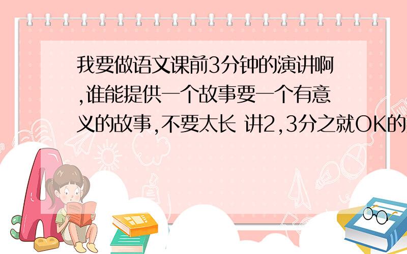 我要做语文课前3分钟的演讲啊,谁能提供一个故事要一个有意义的故事,不要太长 讲2,3分之就OK的那种．谢谢太短了