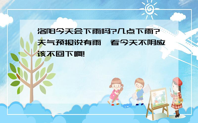 洛阳今天会下雨吗?几点下雨?天气预报说有雨,看今天不阴应该不回下啊!