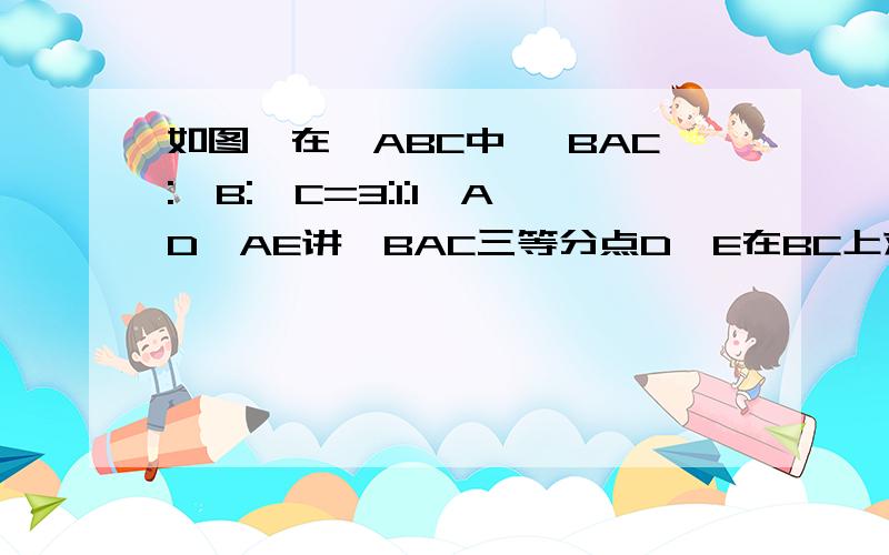 如图,在△ABC中 ∠BAC:∠B:∠C=3:1:1,AD,AE讲∠BAC三等分点D,E在BC上求ADE度数如图,在△ABC中 ∠BAC:∠B:∠C=3:1:1,AD,AE讲∠BAC三等分点D、E在BC上求ADE度数能列方程吗?能列方程的话尽量列方程 不能的话