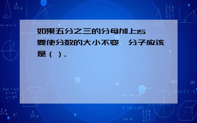 如果五分之三的分母加上15,要使分数的大小不变,分子应该是（）.