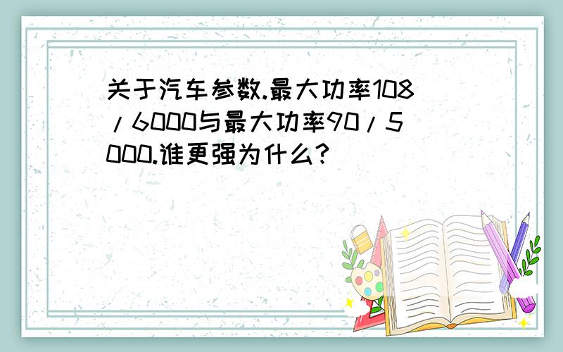 关于汽车参数.最大功率108/6000与最大功率90/5000.谁更强为什么?