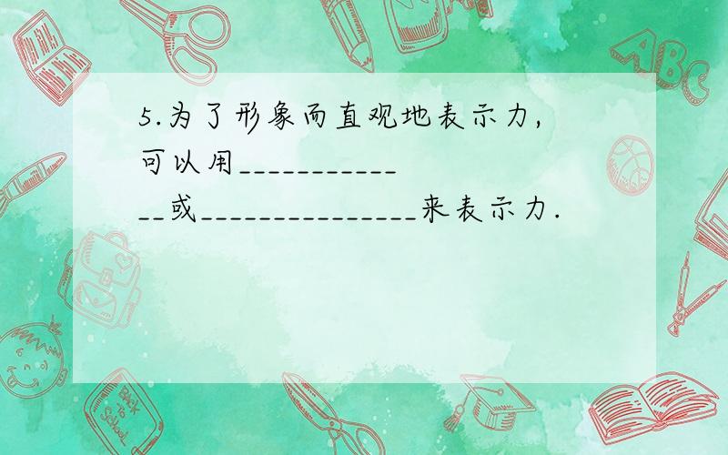 5.为了形象而直观地表示力,可以用_____________或_______________来表示力.